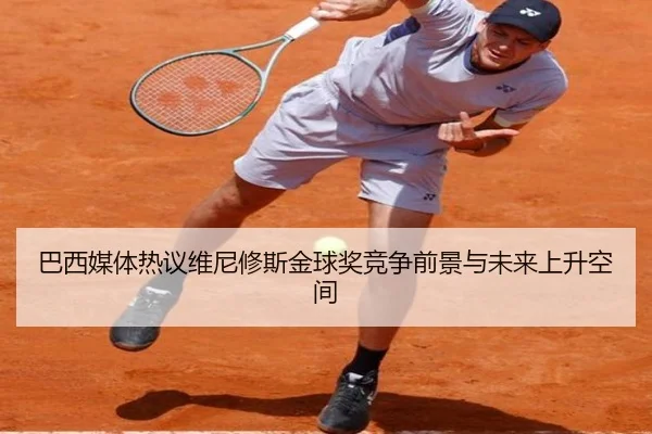 巴西媒体热议维尼修斯金球奖竞争前景与未来上升空间