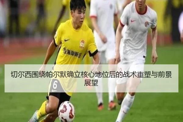 切尔西围绕帕尔默确立核心地位后的战术重塑与前景展望